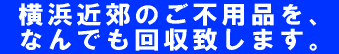 横浜、川崎、横須賀、逗子、鎌倉、藤沢、大和、綾瀬 / Mr.横浜不用品回収